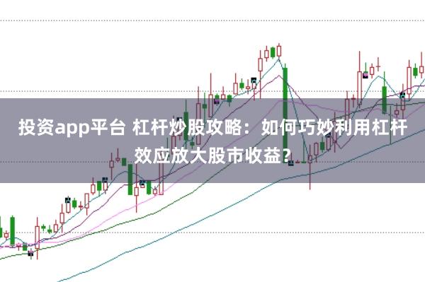 投资app平台 杠杆炒股攻略：如何巧妙利用杠杆效应放大股市收益？