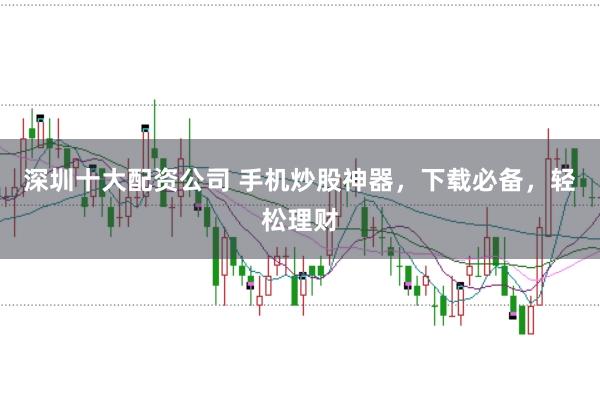 深圳十大配资公司 手机炒股神器，下载必备，轻松理财
