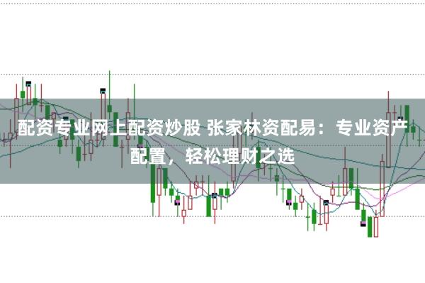 配资专业网上配资炒股 张家林资配易：专业资产配置，轻松理财之选
