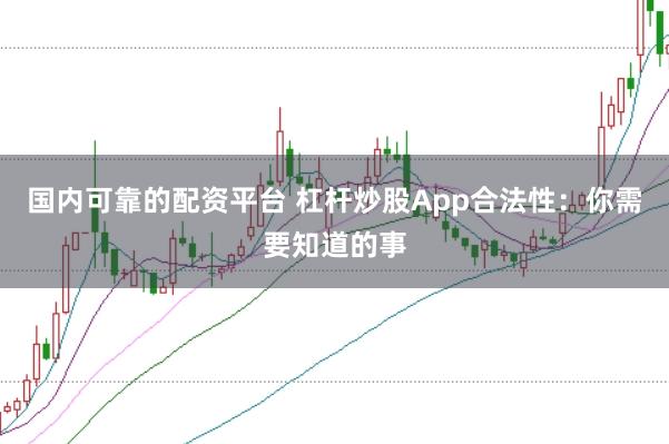 国内可靠的配资平台 杠杆炒股App合法性：你需要知道的事