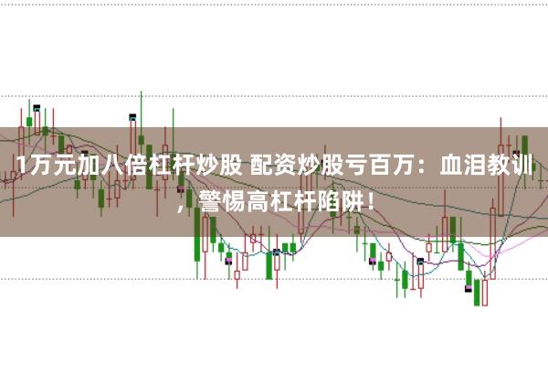 1万元加八倍杠杆炒股 配资炒股亏百万：血泪教训，警惕高杠杆陷阱！