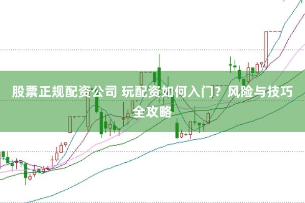 股票正规配资公司 玩配资如何入门？风险与技巧全攻略