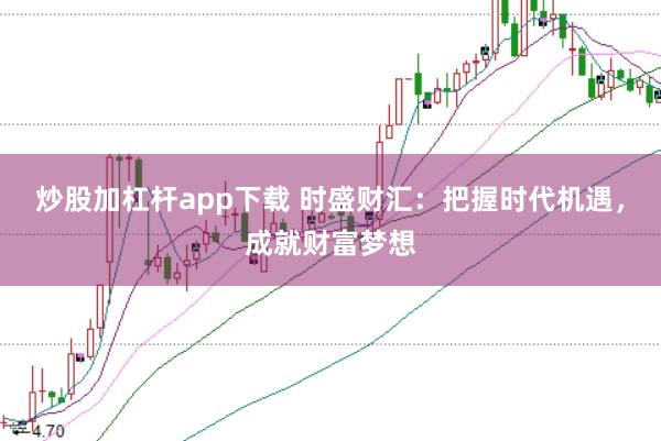 炒股加杠杆app下载 时盛财汇：把握时代机遇，成就财富梦想