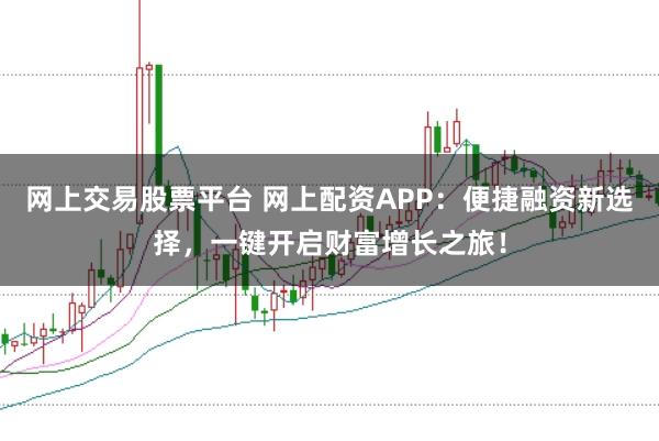 网上交易股票平台 网上配资APP：便捷融资新选择，一键开启财富增长之旅！