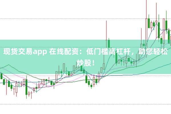 现货交易app 在线配资：低门槛高杠杆，助您轻松炒股！