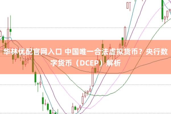 华林优配官网入口 中国唯一合法虚拟货币？央行数字货币（DCEP）解析
