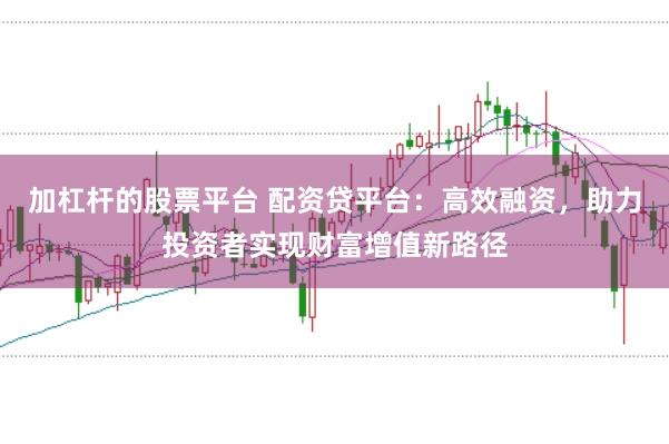 加杠杆的股票平台 配资贷平台：高效融资，助力投资者实现财富增值新路径