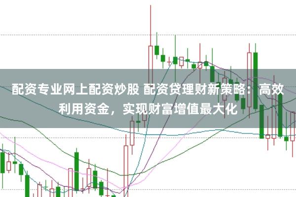 配资专业网上配资炒股 配资贷理财新策略：高效利用资金，实现财富增值最大化