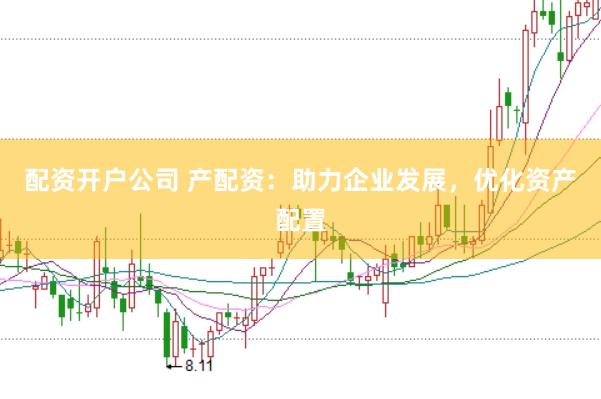 配资开户公司 产配资：助力企业发展，优化资产配置