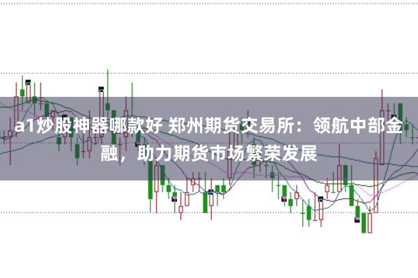 a1炒股神器哪款好 郑州期货交易所：领航中部金融，助力期货市场繁荣发展