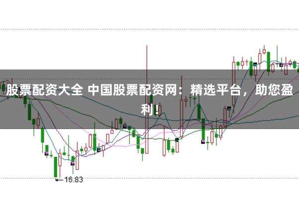 股票配资大全 中国股票配资网：精选平台，助您盈利！