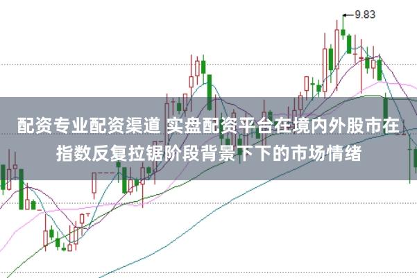 配资专业配资渠道 实盘配资平台在境内外股市在指数反复拉锯阶段背景下下的市场情绪