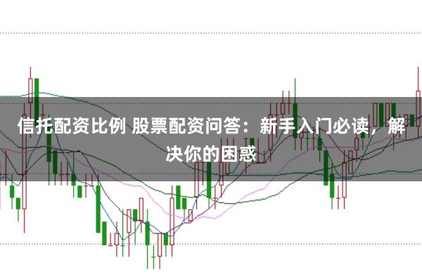 信托配资比例 股票配资问答：新手入门必读，解决你的困惑