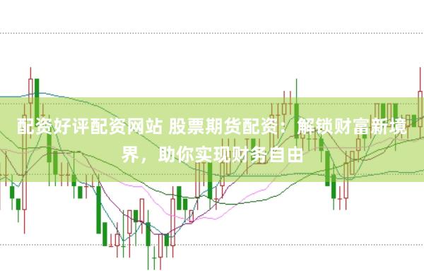 配资好评配资网站 股票期货配资：解锁财富新境界，助你实现财务自由