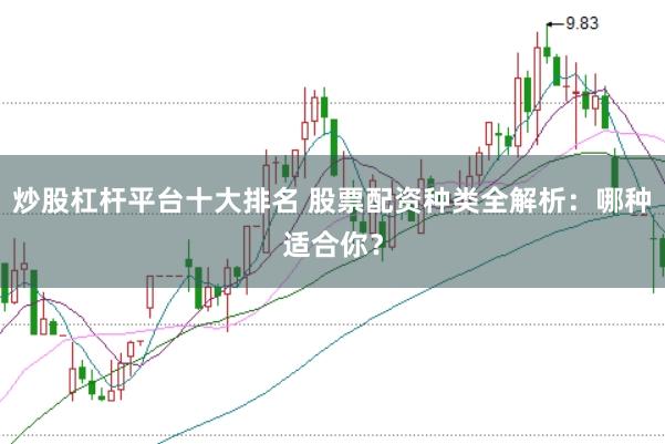炒股杠杆平台十大排名 股票配资种类全解析：哪种适合你？