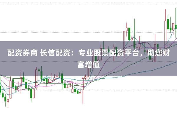 配资券商 长信配资：专业股票配资平台，助您财富增值