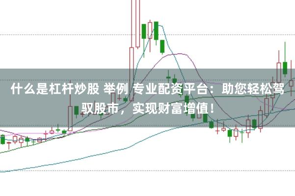 什么是杠杆炒股 举例 专业配资平台：助您轻松驾驭股市，实现财富增值！