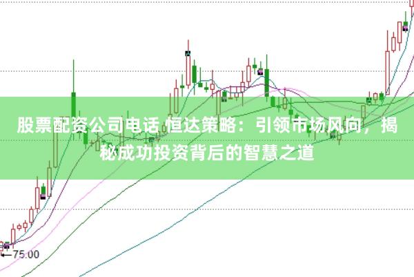 股票配资公司电话 恒达策略：引领市场风向，揭秘成功投资背后的智慧之道