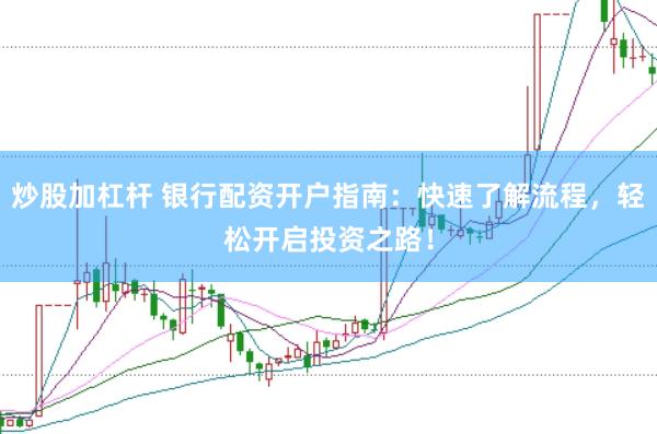 炒股加杠杆 银行配资开户指南：快速了解流程，轻松开启投资之路！