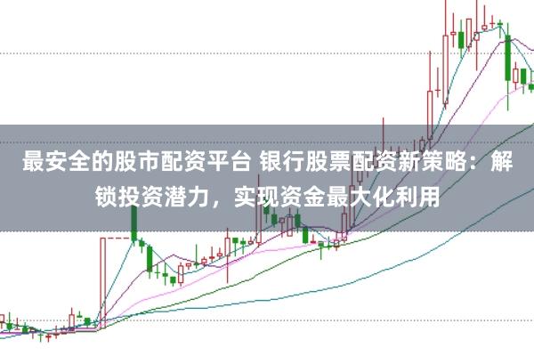 最安全的股市配资平台 银行股票配资新策略：解锁投资潜力，实现资金最大化利用