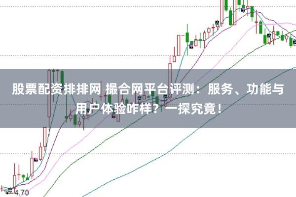 股票配资排排网 撮合网平台评测：服务、功能与用户体验咋样？一探究竟！