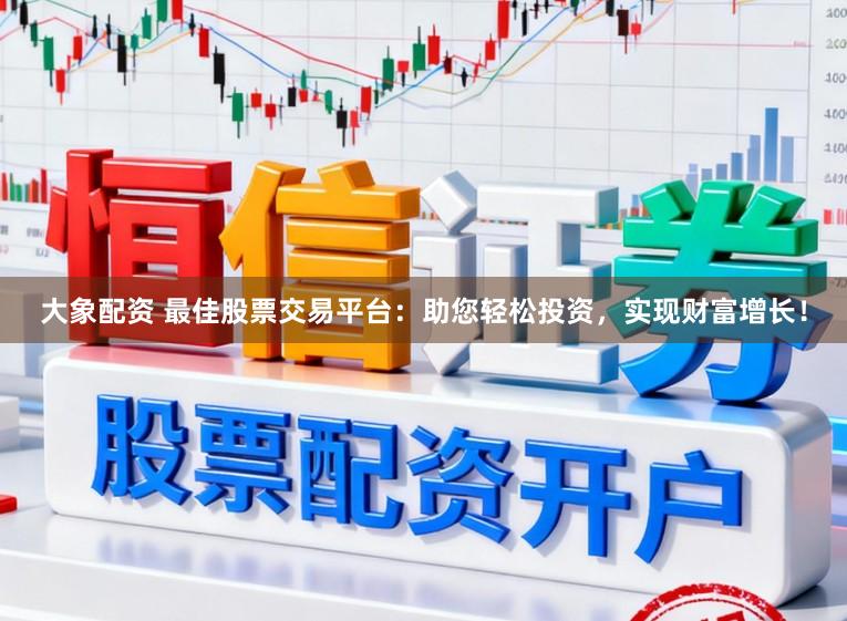 大象配资 最佳股票交易平台：助您轻松投资，实现财富增长！