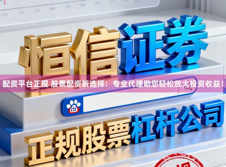 配资平台正规 股票配资新选择：专业代理助您轻松放大投资收益！