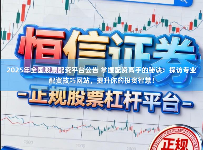 2025年全国股票配资平台公告 掌握配资高手的秘诀：探访专业配资技巧网站，提升你的投资智慧！