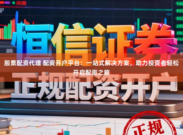 股票配资代理 配资开户平台：一站式解决方案，助力投资者轻松开启配资之旅