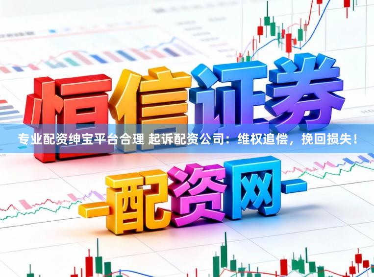 专业配资绅宝平台合理 起诉配资公司：维权追偿，挽回损失！