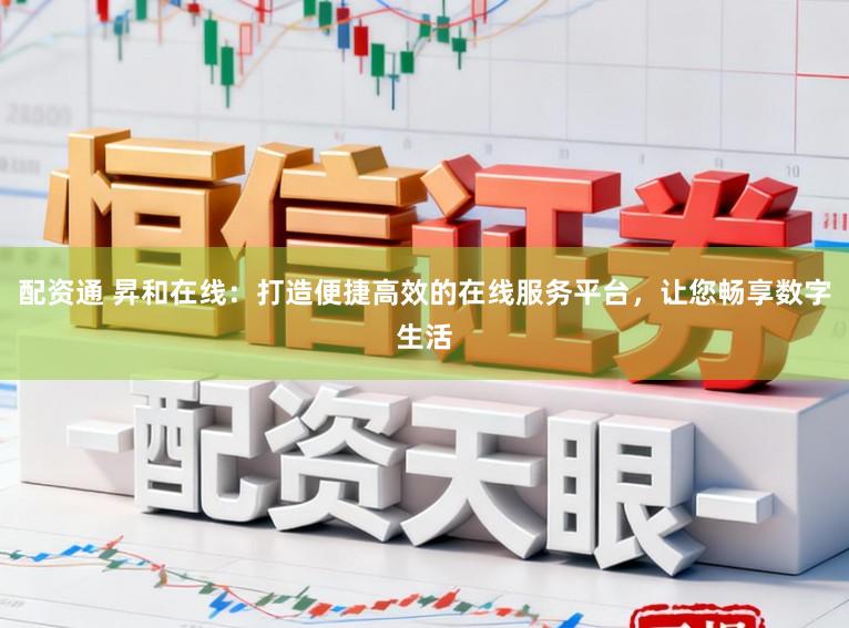 配资通 昇和在线：打造便捷高效的在线服务平台，让您畅享数字生活