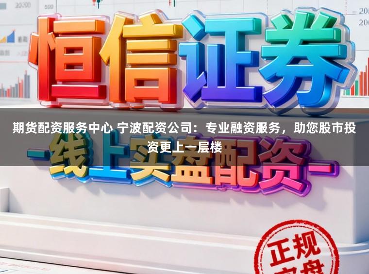 期货配资服务中心 宁波配资公司：专业融资服务，助您股市投资更上一层楼