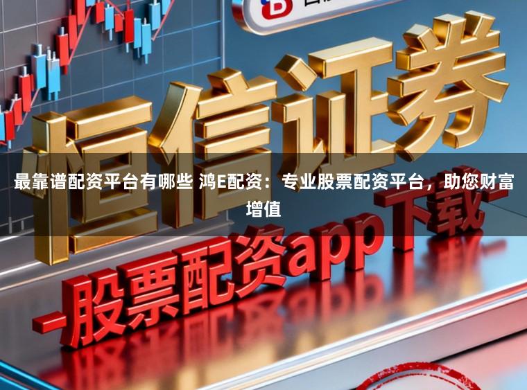 最靠谱配资平台有哪些 鸿E配资：专业股票配资平台，助您财富增值