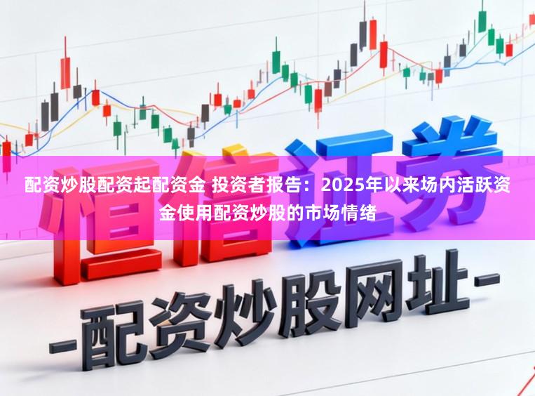 配资炒股配资起配资金 投资者报告：2025年以来场内活跃资金使用配资炒股的市场情绪