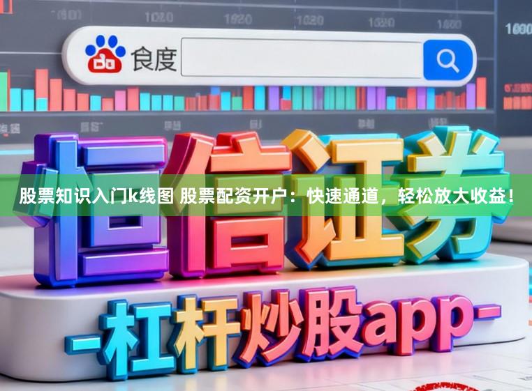 股票知识入门k线图 股票配资开户：快速通道，轻松放大收益！