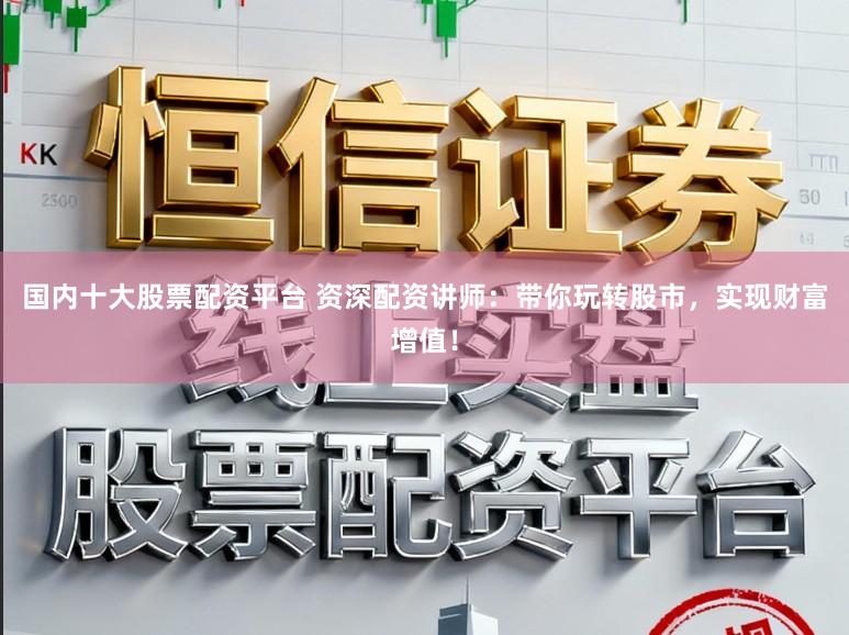 国内十大股票配资平台 资深配资讲师：带你玩转股市，实现财富增值！