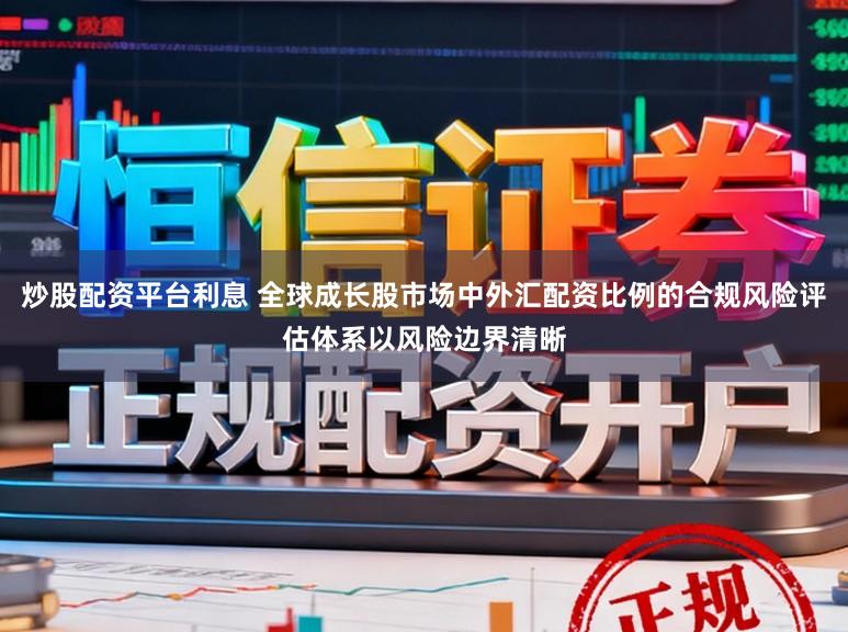 炒股配资平台利息 全球成长股市场中外汇配资比例的合规风险评估体系以风险边界清晰