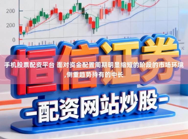 手机股票配资平台 面对资金配置周期明显缩短的阶段的市场环境,侧重趋势持有的中长