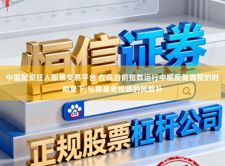 中国配资狂人股票交易平台 在在当前指数运行中枢反复调整的时期里下,私募基金投顾的风险补