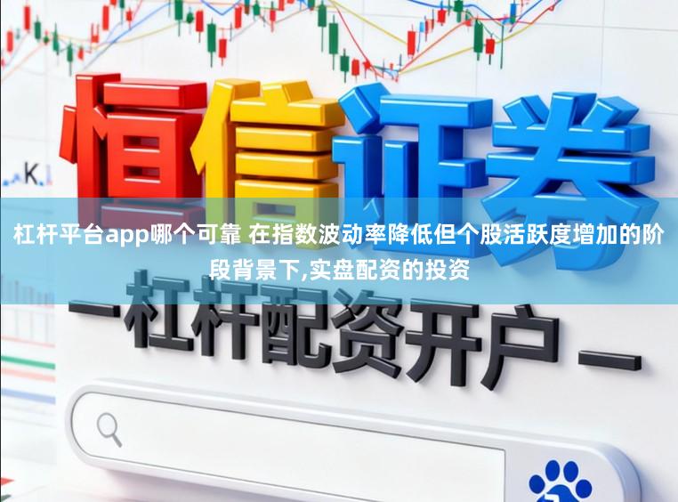 杠杆平台app哪个可靠 在指数波动率降低但个股活跃度增加的阶段背景下,实盘配资的投资