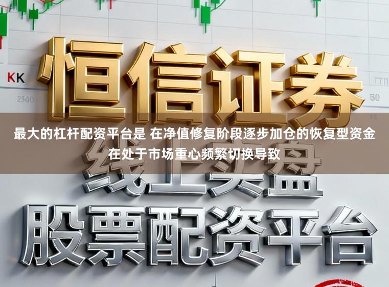 最大的杠杆配资平台是 在净值修复阶段逐步加仓的恢复型资金在处于市场重心频繁切换导致