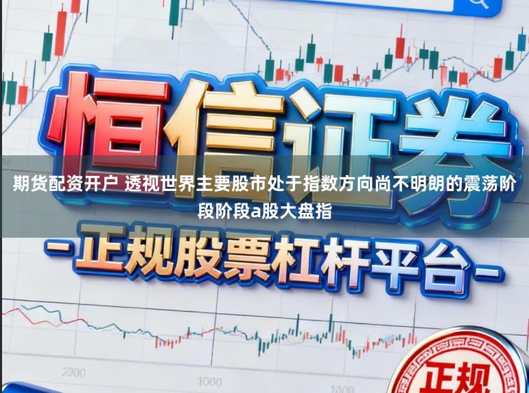 期货配资开户 透视世界主要股市处于指数方向尚不明朗的震荡阶段阶段a股大盘指