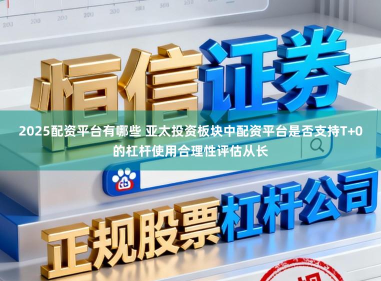 2025配资平台有哪些 亚太投资板块中配资平台是否支持T+0的杠杆使用合理性评估从长