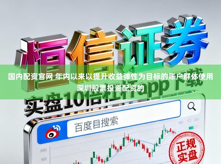 国内配资官网 年内以来以提升收益弹性为目标的账户群体使用深圳股票投资配资的