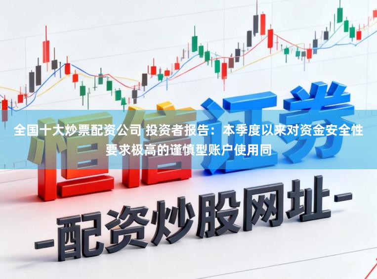 全国十大炒票配资公司 投资者报告：本季度以来对资金安全性要求极高的谨慎型账户使用同