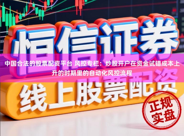 中国合法的股票配资平台 风控专栏：炒股开户在资金试错成本上升的时期里的自动化风控流程