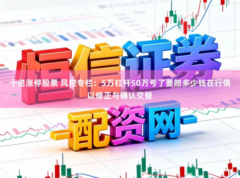 十倍涨停股票 风控专栏：5万杠杆50万亏了要赔多少钱在行情以修正与确认交替