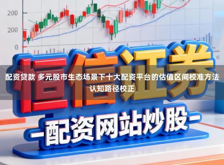 配资贷款 多元股市生态场景下十大配资平台的估值区间校准方法认知路径校正