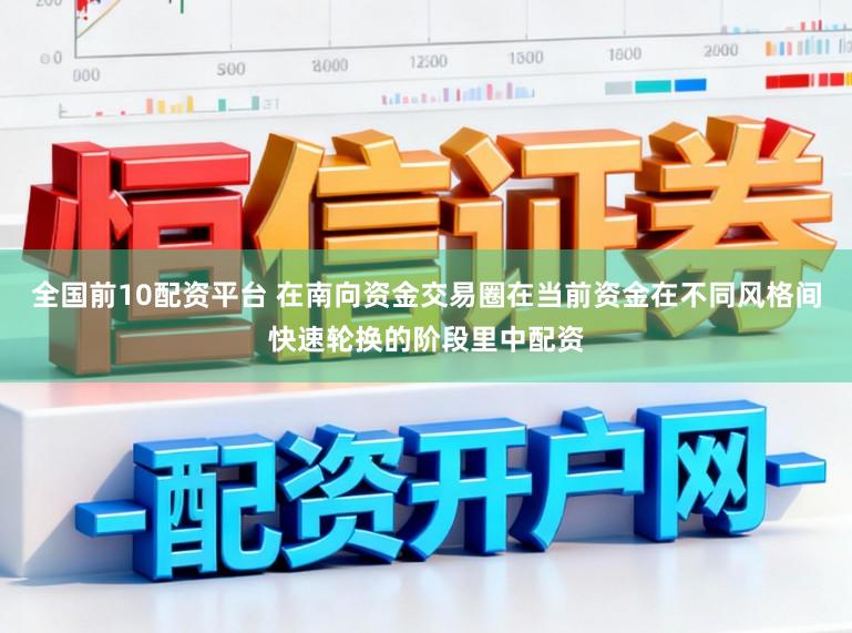 全国前10配资平台 在南向资金交易圈在当前资金在不同风格间快速轮换的阶段里中配资