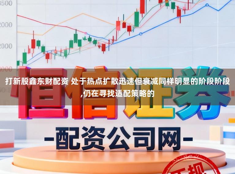 打新股鑫东财配资 处于热点扩散迅速但衰减同样明显的阶段阶段,仍在寻找适配策略的